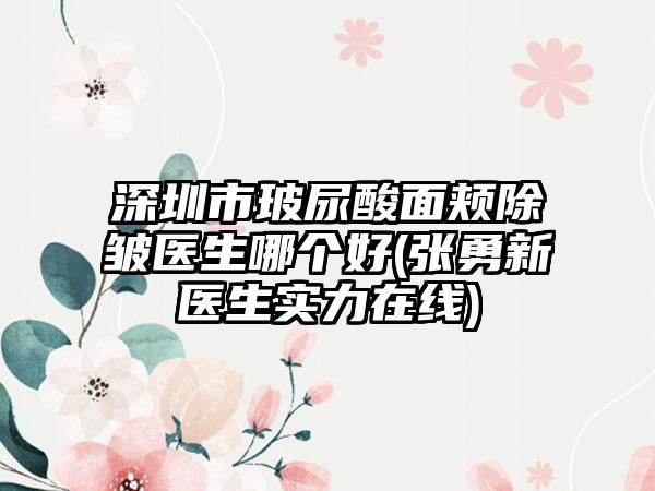 深圳市玻尿酸面颊除皱医生哪个好(张勇新医生实力在线)