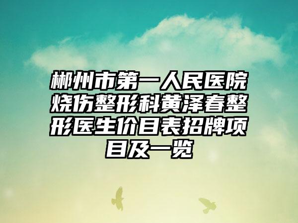 郴州市第一人民医院烧伤整形科黄泽春整形医生价目表招牌项目及一览