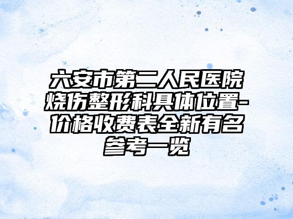 六安市第二人民医院烧伤整形科具体位置-价格收费表全新有名参考一览