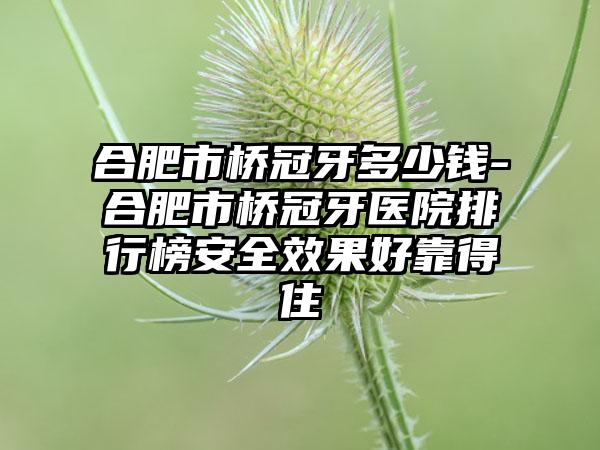合肥市桥冠牙多少钱-合肥市桥冠牙医院排行榜安全效果好靠得住