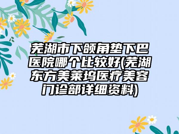 芜湖市下颌角垫下巴医院哪个比较好(芜湖东方美莱坞医疗美容门诊部详细资料)