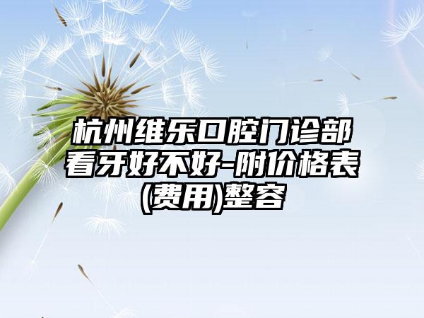 杭州维乐口腔门诊部看牙好不好-附价格表(费用)整容