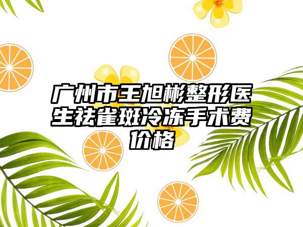 广州市王旭彬整形医生祛雀斑冷冻手术费价格