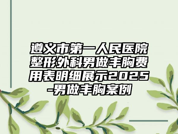 遵义市第一人民医院整形外科男做丰胸费用表明细展示2025-男做丰胸案例
