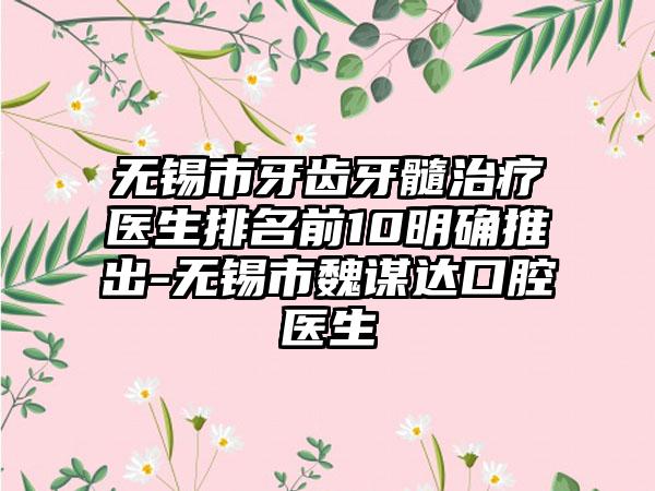 无锡市牙齿牙髓治疗医生排名前10明确推出-无锡市魏谋达口腔医生