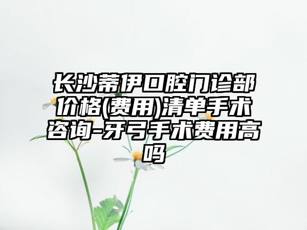 长沙蒂伊口腔门诊部价格(费用)清单手术咨询-牙弓手术费用高吗