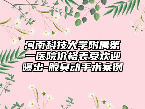 河南科技大学附属第一医院价格表受欢迎曝出-腋臭动手术案例