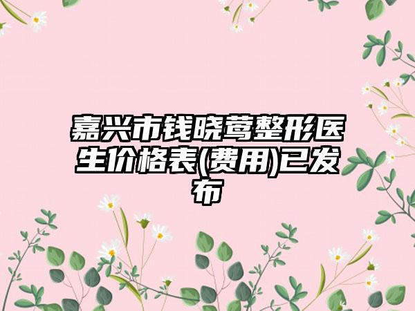 嘉兴市钱晓莺整形医生价格表(费用)已发布