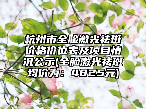 杭州市全脸激光祛斑价格价位表及项目情况公示(全脸激光祛斑均价为：4825元)