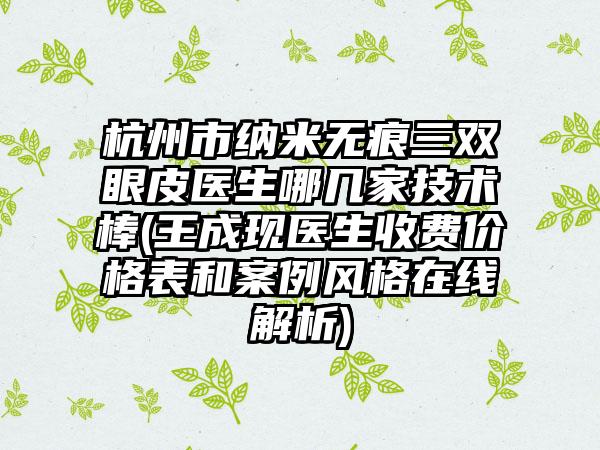 杭州市纳米无痕三双眼皮医生哪几家技术棒(王成现医生收费价格表和案例风格在线解析)