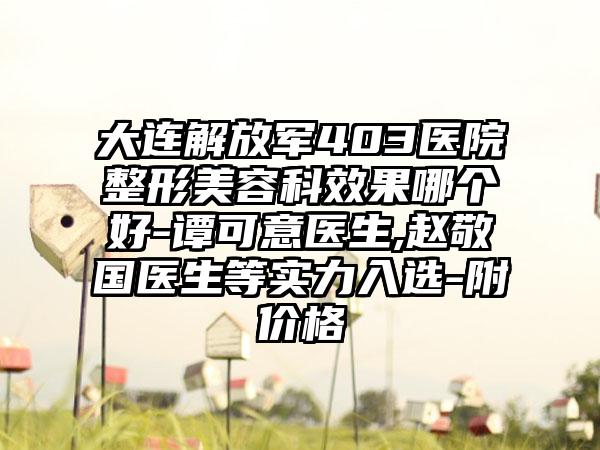 大连解放军403医院整形美容科效果哪个好-谭可意医生,赵敬国医生等实力入选-附价格