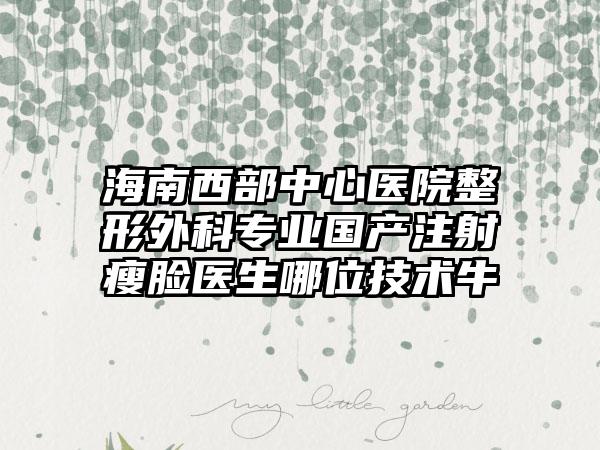 海南西部中心医院整形外科专业国产注射瘦脸医生哪位技术牛