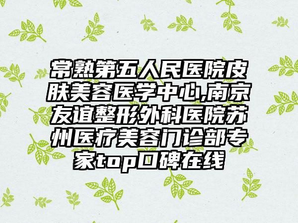 常熟第五人民医院皮肤美容医学中心,南京友谊整形外科医院苏州医疗美容门诊部专家top口碑在线