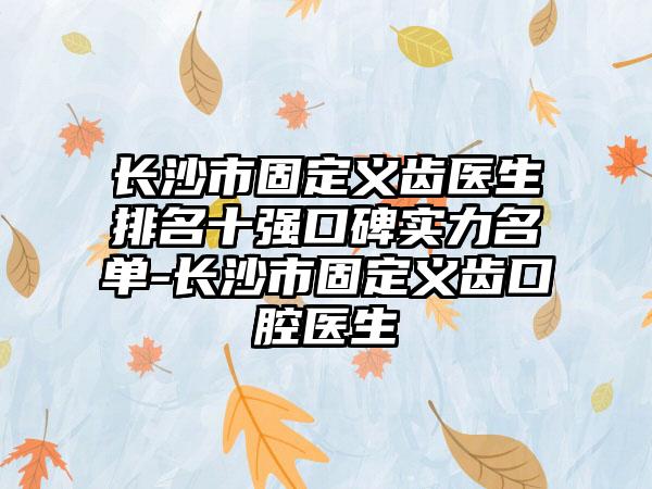 长沙市固定义齿医生排名十强口碑实力名单-长沙市固定义齿口腔医生