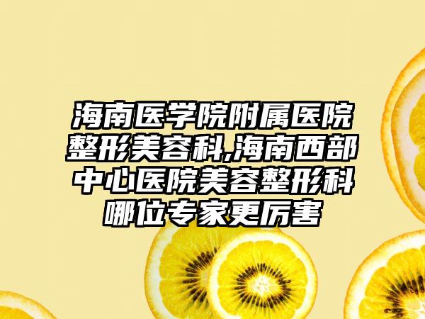 海南医学院附属医院整形美容科,海南西部中心医院美容整形科哪位专家更厉害