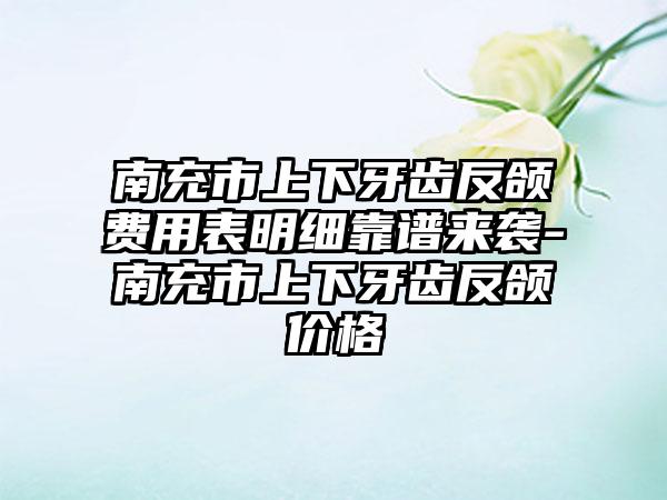 南充市上下牙齿反颌费用表明细靠谱来袭-南充市上下牙齿反颌价格
