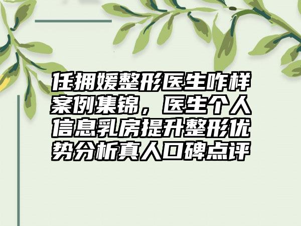 任拥媛整形医生咋样案例集锦，医生个人信息乳房提升整形优势分析真人口碑点评
