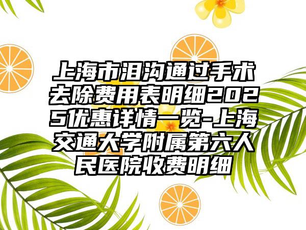 上海市泪沟通过手术去除费用表明细2025优惠详情一览-上海交通大学附属第六人民医院收费明细