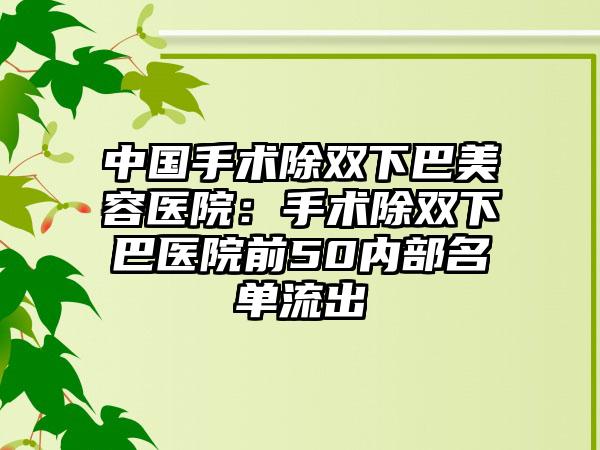 中国手术除双下巴美容医院：手术除双下巴医院前50内部名单流出