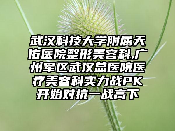 武汉科技大学附属天佑医院整形美容科,广州军区武汉总医院医疗美容科实力战PK开始对抗一战高下