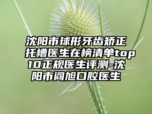 沈阳市球形牙齿矫正托槽医生在榜清单top10正规医生评测-沈阳市阎旭口腔医生