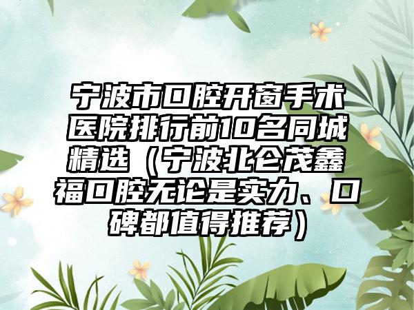 宁波市口腔开窗手术医院排行前10名同城精选（宁波北仑茂鑫福口腔无论是实力、口碑都值得推荐）