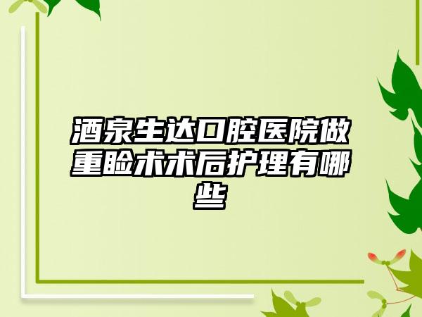 酒泉生达口腔医院做重睑术术后护理有哪些