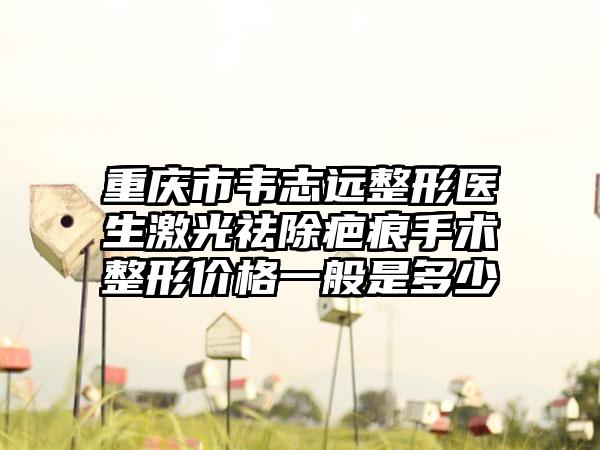 重庆市韦志远整形医生激光祛除疤痕手术整形价格一般是多少