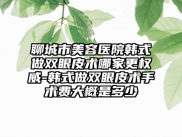 聊城市美容医院韩式做双眼皮术哪家更权威-韩式做双眼皮术手术费大概是多少