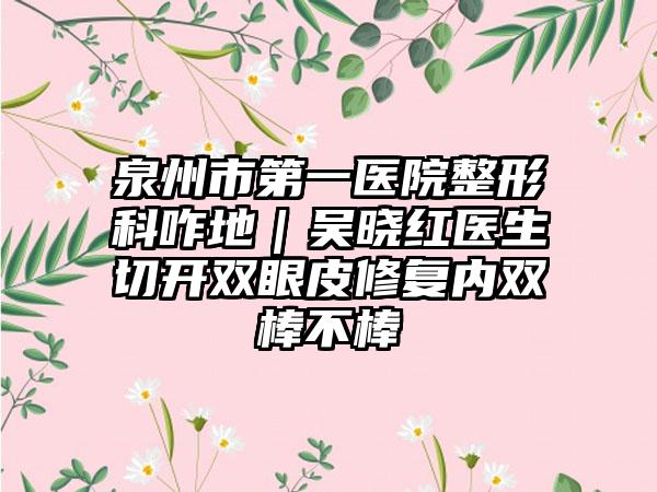 泉州市第一医院整形科咋地｜吴晓红医生切开双眼皮修复内双棒不棒