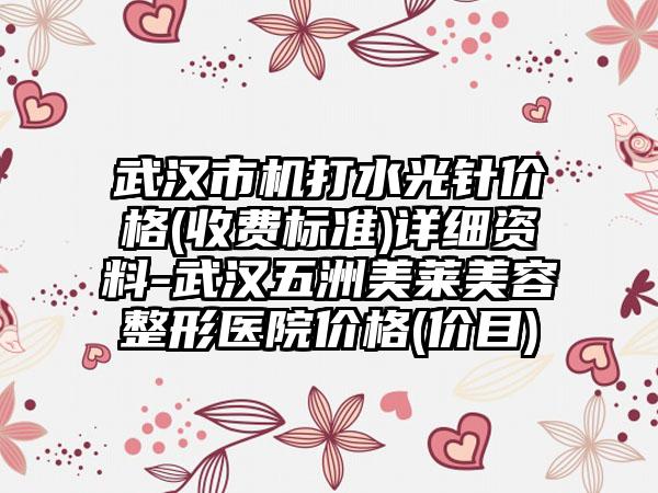 武汉市机打水光针价格(收费标准)详细资料-武汉五洲美莱美容整形医院价格(价目)