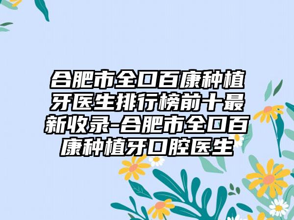 合肥市全口百康种植牙医生排行榜前十最新收录-合肥市全口百康种植牙口腔医生