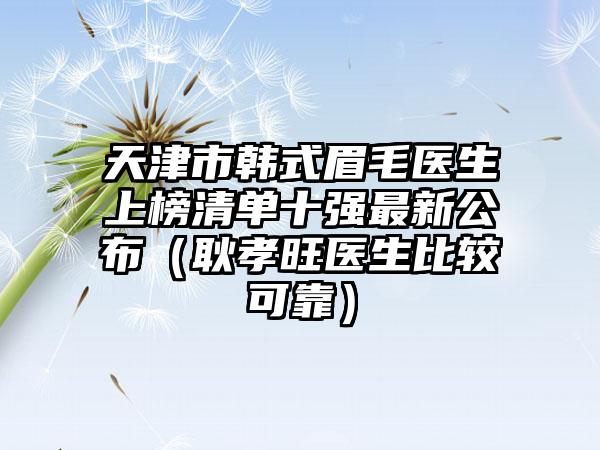 天津市韩式眉毛医生上榜清单十强最新公布（耿孝旺医生比较可靠）