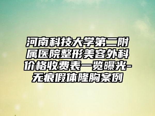 河南科技大学第二附属医院整形美容外科价格收费表一览曝光-无痕假体隆胸案例