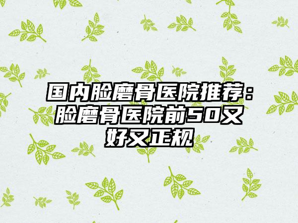 国内脸磨骨医院推荐：脸磨骨医院前50又好又正规
