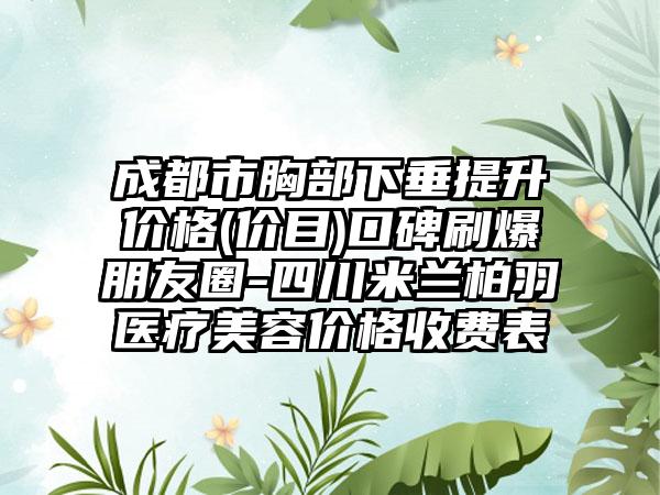 成都市胸部下垂提升价格(价目)口碑刷爆朋友圈-四川米兰柏羽医疗美容价格收费表