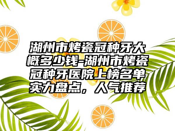 湖州市烤瓷冠种牙大概多少钱-湖州市烤瓷冠种牙医院上榜名单实力盘点，人气推荐