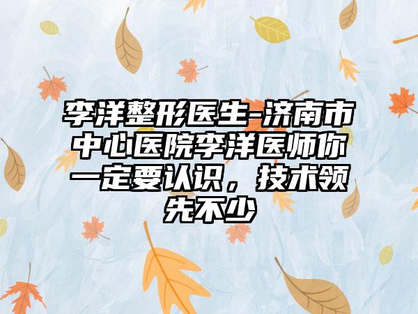 李洋整形医生-济南市中心医院李洋医师你一定要认识，技术领先不少