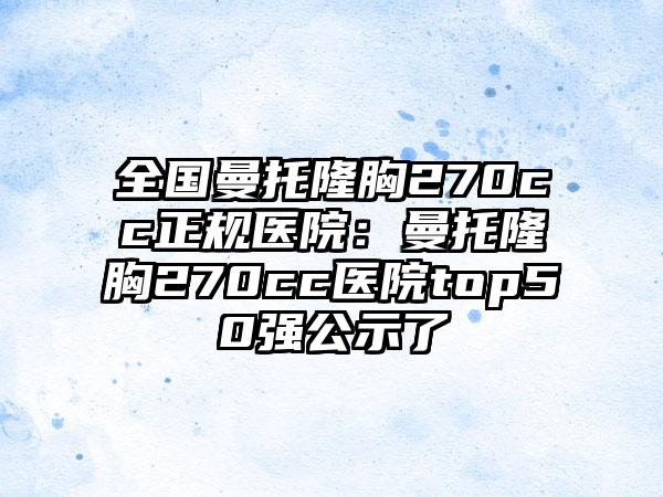 全国曼托隆胸270cc正规医院：曼托隆胸270cc医院top50强公示了