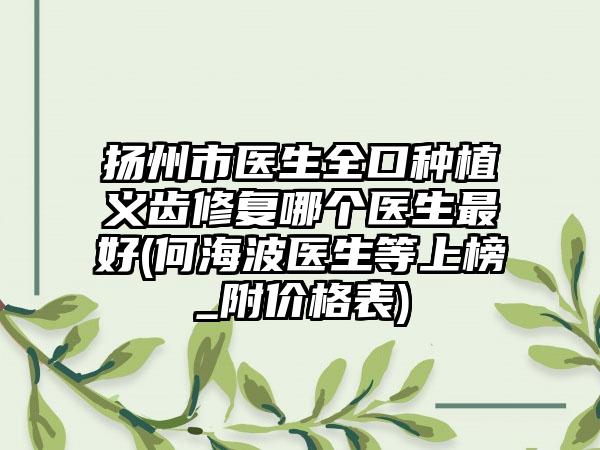 扬州市医生全口种植义齿修复哪个医生最好(何海波医生等上榜_附价格表)