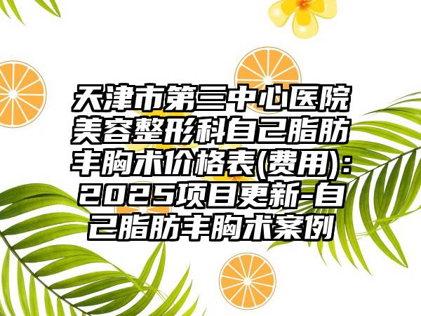 天津市第三中心医院美容整形科自己脂肪丰胸术价格表(费用)：2025项目更新-自己脂肪丰胸术案例