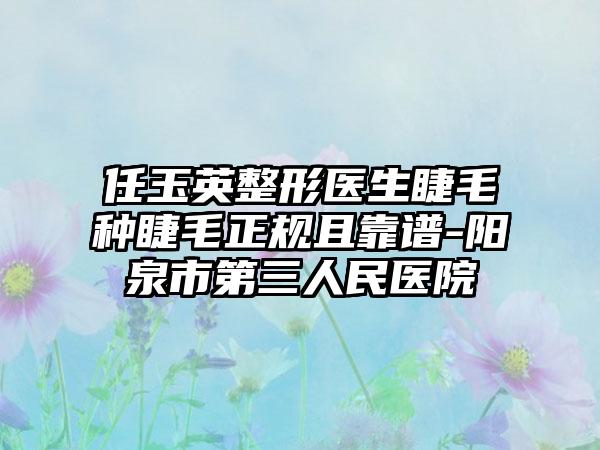 任玉英整形医生睫毛种睫毛正规且靠谱-阳泉市第三人民医院