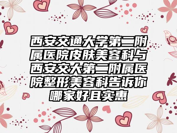 西安交通大学第二附属医院皮肤美容科与西安交大第二附属医院整形美容科告诉你哪家好且实惠