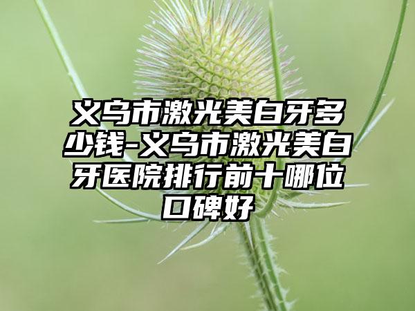 义乌市激光美白牙多少钱-义乌市激光美白牙医院排行前十哪位口碑好