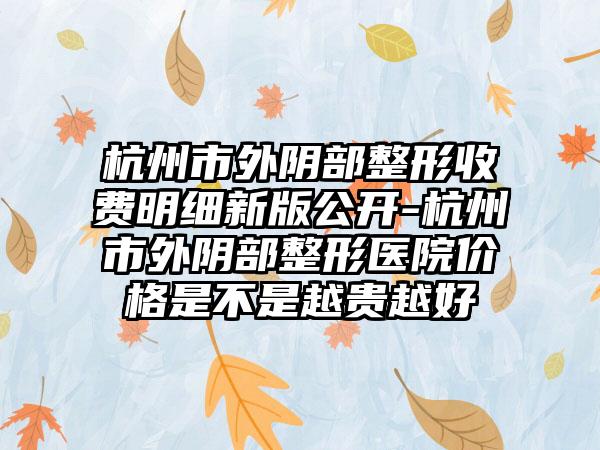 杭州市外阴部整形收费明细新版公开-杭州市外阴部整形医院价格是不是越贵越好