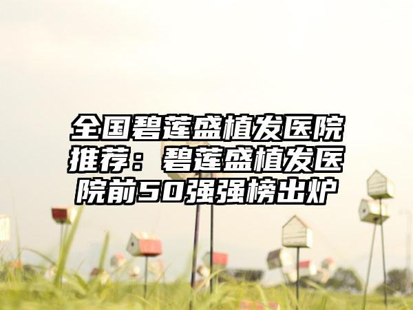全国碧莲盛植发医院推荐：碧莲盛植发医院前50强强榜出炉