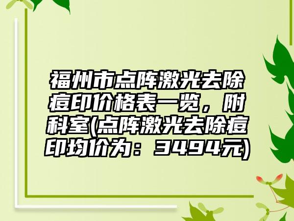 福州市点阵激光去除痘印价格表一览，附科室(点阵激光去除痘印均价为：3494元)