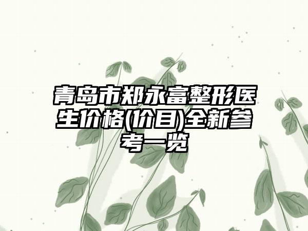 青岛市郑永富整形医生价格(价目)全新参考一览
