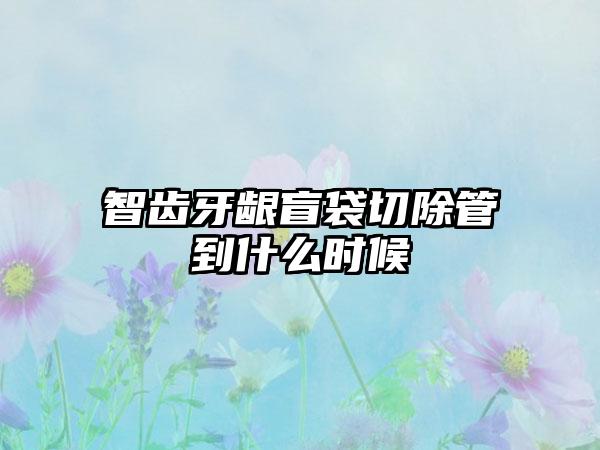 智齿牙龈盲袋切除管到什么时候