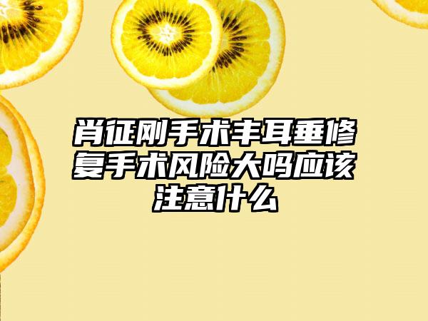 肖征刚手术丰耳垂修复手术风险大吗应该注意什么